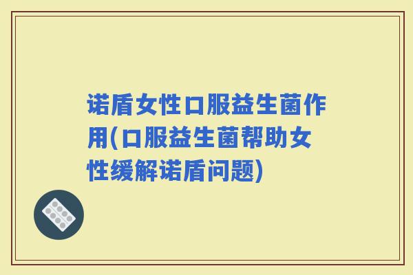 诺盾女性口服益生菌作用(口服益生菌帮助女性缓解诺盾问题)