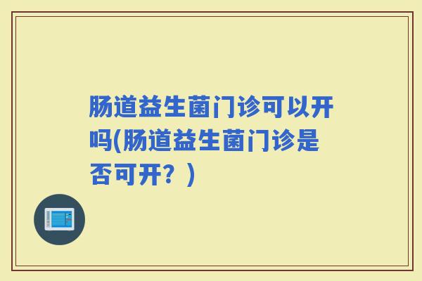 肠道益生菌门诊可以开吗(肠道益生菌门诊是否可开?) 肠道益生菌门诊可以开吗(肠道益生菌门诊是否可开?)