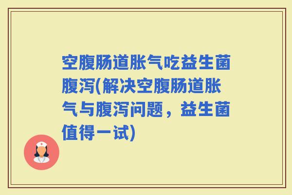 空腹肠道吃益生菌(解决空腹肠道与问题,益生菌值得一试) 空腹肠道吃益生菌(解决空腹肠道与问题,益生菌值得一试)