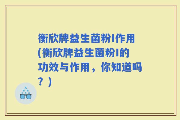 衡欣牌益生菌粉I作用(衡欣牌益生菌粉I的功效与作用,你知道吗?) 衡欣牌益生菌粉I作用(衡欣牌益生菌粉I的功效与作用,你知道吗?)