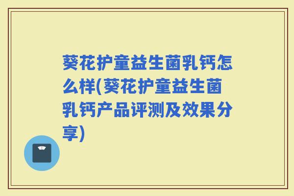 葵花护童益生菌乳钙怎么样(葵花护童益生菌乳钙产品评测及效果分享) 葵花护童益生菌乳钙怎么样(葵花护童益生菌乳钙产品评测及效果分享)