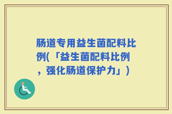 肠道专用益生菌配料比例(「益生菌配料比例，强化肠道保护力」)