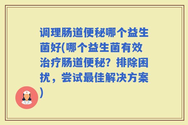 调理肠道哪个益生菌好(哪个益生菌有效肠道？排除困扰，尝试佳解决方案)