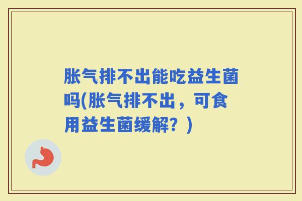 排不出能吃益生菌吗(排不出，可食用益生菌缓解？)
