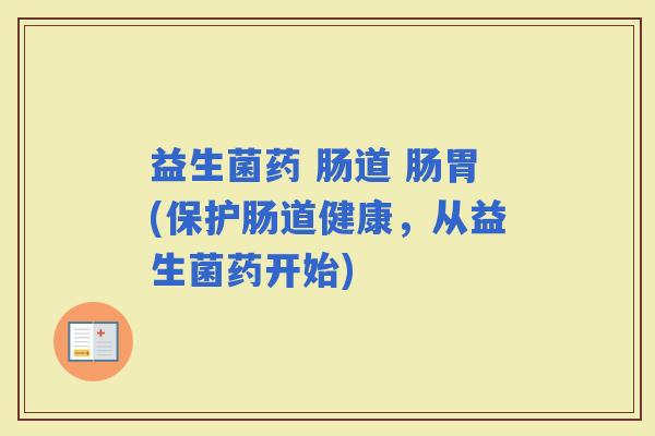 益生菌药 肠道 肠胃(保护肠道健康,从益生菌药开始) 益生菌药 肠道 肠胃(保护肠道健康,从益生菌药开始)
