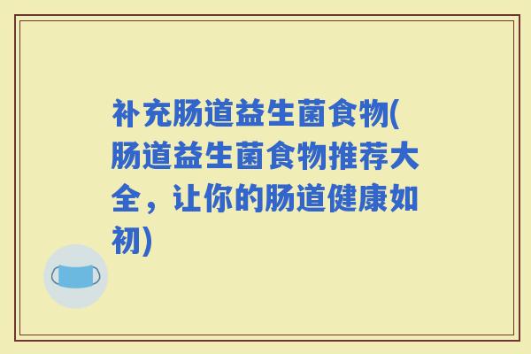 补充肠道益生菌食物(肠道益生菌食物推荐大全，让你的肠道健康如初)