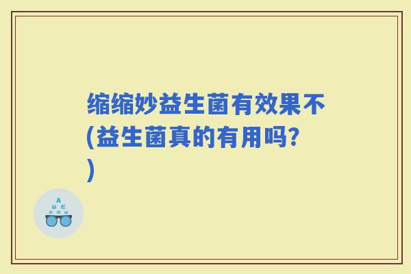 缩缩妙益生菌有效果不(益生菌真的有用吗？)