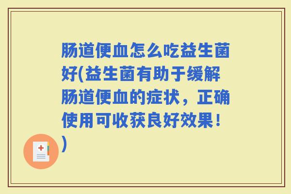 肠道便怎么吃益生菌好(益生菌有助于缓解肠道便的症状,正确使用可收获良好效果!) 肠道便怎么吃益生菌好(益生菌有助于缓解肠道便的症状,正确使用可收获良好效果!)