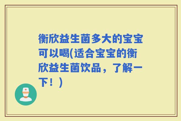 衡欣益生菌多大的宝宝可以喝(适合宝宝的衡欣益生菌饮品,了解一下!) 衡欣益生菌多大的宝宝可以喝(适合宝宝的衡欣益生菌饮品,了解一下!)