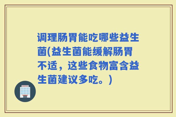 调理肠胃能吃哪些益生菌(益生菌能缓解肠胃不适，这些食物富含益生菌建议多吃。)