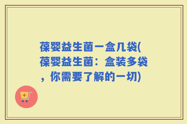 葆婴益生菌一盒几袋(葆婴益生菌:盒装多袋,你需要了解的一切) 葆婴益生菌一盒几袋(葆婴益生菌:盒装多袋,你需要了解的一切)