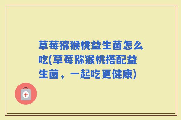 草莓猕猴桃益生菌怎么吃(草莓猕猴桃搭配益生菌，一起吃更健康)