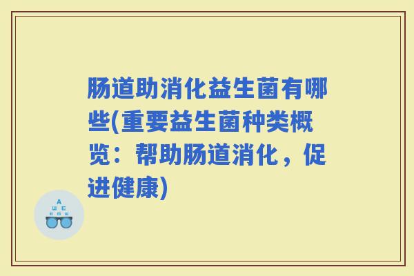 肠道助消化益生菌有哪些(重要益生菌种类概览:帮助肠道消化,促进健康) 肠道助消化益生菌有哪些(重要益生菌种类概览:帮助肠道消化,促进健康)