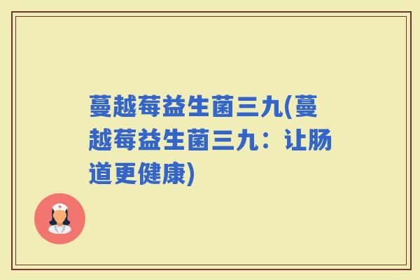 蔓越莓益生菌三九(蔓越莓益生菌三九：让肠道更健康)