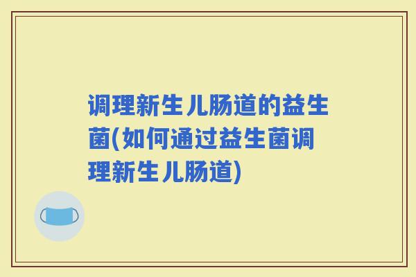 调理新生儿肠道的益生菌(如何通过益生菌调理新生儿肠道)