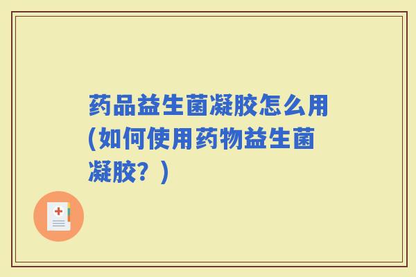 药品益生菌凝胶怎么用(如何使用益生菌凝胶?) 药品益生菌凝胶怎么用(如何使用益生菌凝胶?)