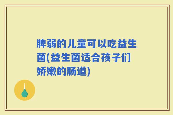 脾弱的儿童可以吃益生菌(益生菌适合孩子们娇嫩的肠道)