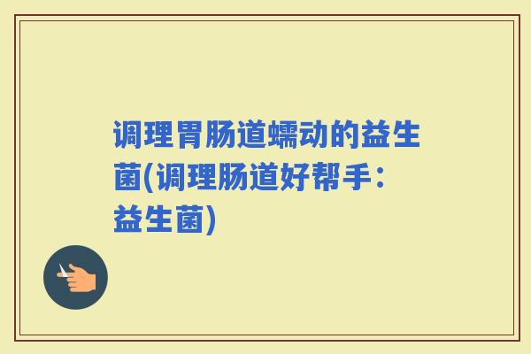 调理道蠕动的益生菌(调理肠道好帮手：益生菌)