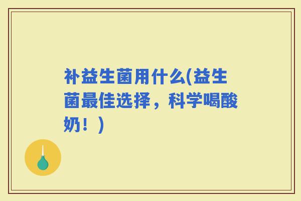 补益生菌用什么(益生菌佳选择,科学喝酸奶!) 补益生菌用什么(益生菌佳选择,科学喝酸奶!)