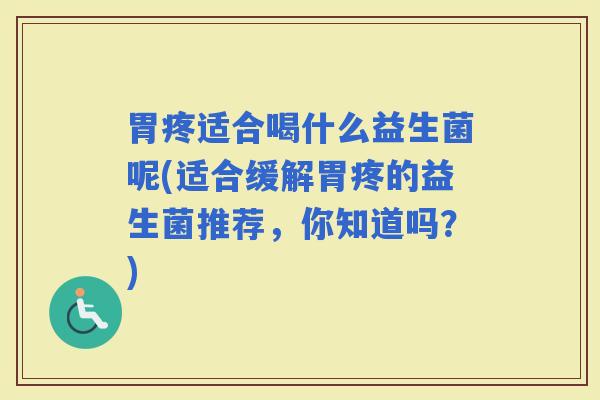 胃疼适合喝什么益生菌呢(适合缓解胃疼的益生菌推荐，你知道吗？)