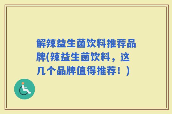 解辣益生菌饮料推荐品牌(辣益生菌饮料，这几个品牌值得推荐！)