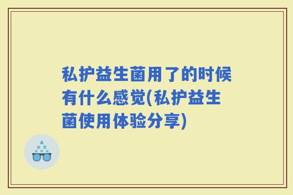 私护益生菌用了的时候有什么感觉(私护益生菌使用体验分享)