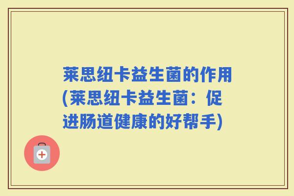 莱思纽卡益生菌的作用(莱思纽卡益生菌：促进肠道健康的好帮手)