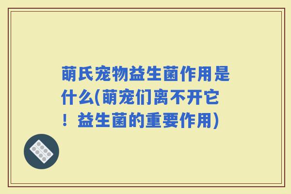 萌氏宠物益生菌作用是什么(萌宠们离不开它！益生菌的重要作用)