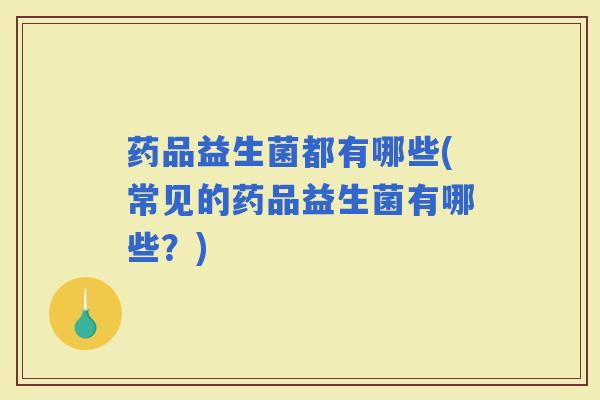 药品益生菌都有哪些(常见的药品益生菌有哪些？)