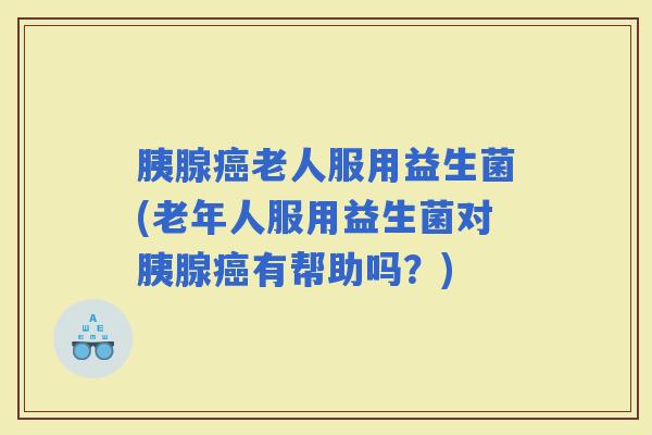 胰腺老人服用益生菌(老年人服用益生菌对胰腺有帮助吗？)