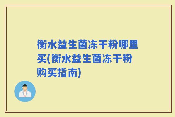衡水益生菌冻干粉哪里买(衡水益生菌冻干粉购买指南) 衡水益生菌冻干粉哪里买(衡水益生菌冻干粉购买指南)