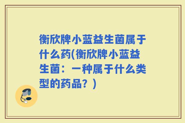 衡欣牌小蓝益生菌属于什么药(衡欣牌小蓝益生菌:一种属于什么类型的药品?) 衡欣牌小蓝益生菌属于什么药(衡欣牌小蓝益生菌:一种属于什么类型的药品?)