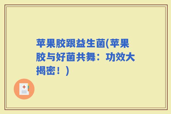 苹果胶跟益生菌(苹果胶与好菌共舞:功效大揭密!) 苹果胶跟益生菌(苹果胶与好菌共舞:功效大揭密!)