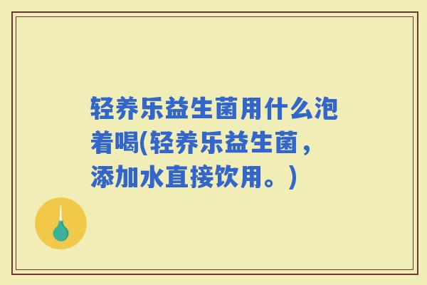 轻养乐益生菌用什么泡着喝(轻养乐益生菌,添加水直接饮用。) 轻养乐益生菌用什么泡着喝(轻养乐益生菌,添加水直接饮用。)