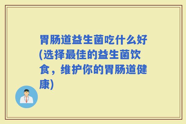 道益生菌吃什么好(选择佳的益生菌饮食，维护你的道健康)