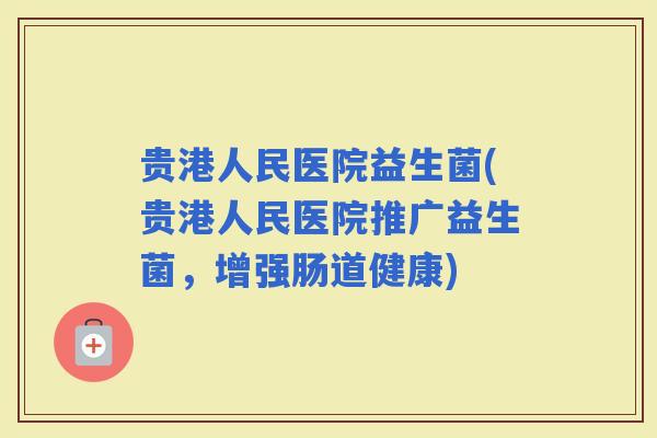 贵港人民医院益生菌(贵港人民医院推广益生菌，增强肠道健康)