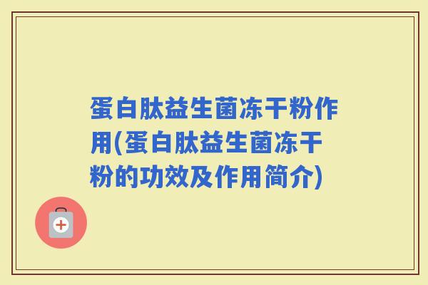 蛋白肽益生菌冻干粉作用(蛋白肽益生菌冻干粉的功效及作用简介)