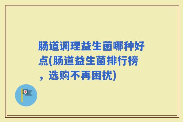肠道调理益生菌哪种好点(肠道益生菌排行榜，选购不再困扰)