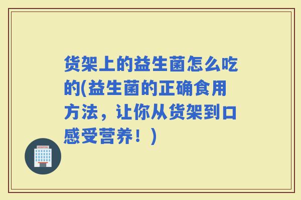 货架上的益生菌怎么吃的(益生菌的正确食用方法，让你从货架到口感受营养！)