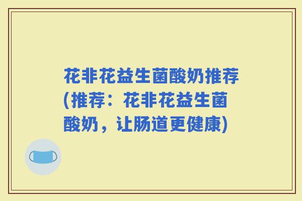 花非花益生菌酸奶推荐(推荐:花非花益生菌酸奶,让肠道更健康) 花非花益生菌酸奶推荐(推荐:花非花益生菌酸奶,让肠道更健康)