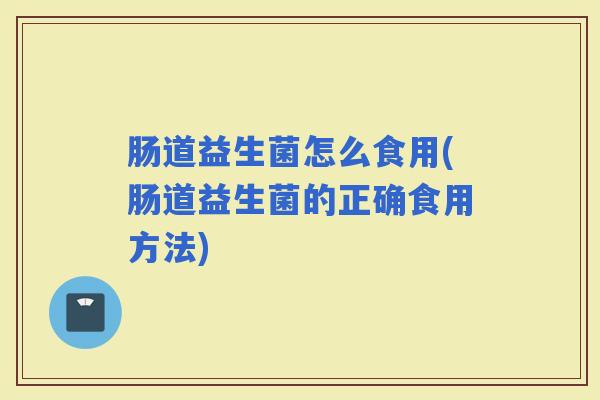 肠道益生菌怎么食用(肠道益生菌的正确食用方法) 肠道益生菌怎么食用(肠道益生菌的正确食用方法)