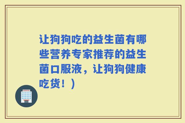 让狗狗吃的益生菌有哪些营养专家推荐的益生菌口服液，让狗狗健康吃货！)