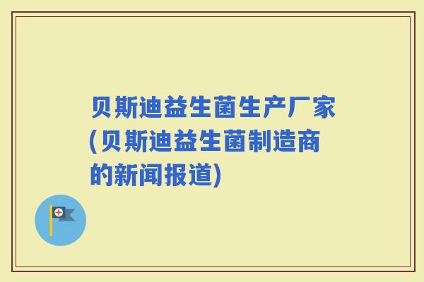 贝斯迪益生菌生产厂家(贝斯迪益生菌制造商的新闻报道) 贝斯迪益生菌生产厂家(贝斯迪益生菌制造商的新闻报道)