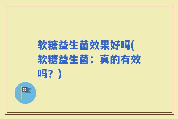 软糖益生菌效果好吗(软糖益生菌:真的有效吗?) 软糖益生菌效果好吗(软糖益生菌:真的有效吗?)
