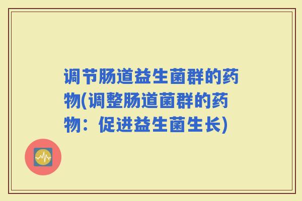 调节肠道益生菌群的(调整肠道菌群的:促进益生菌生长) 调节肠道益生菌群的(调整肠道菌群的:促进益生菌生长)