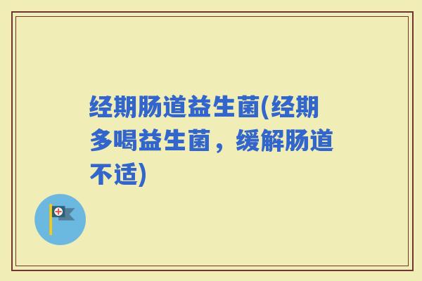 经期肠道益生菌(经期多喝益生菌,缓解肠道不适) 经期肠道益生菌(经期多喝益生菌,缓解肠道不适)
