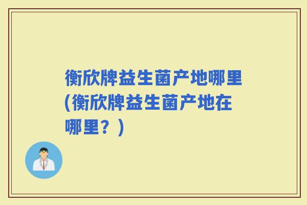 衡欣牌益生菌产地哪里(衡欣牌益生菌产地在哪里？)