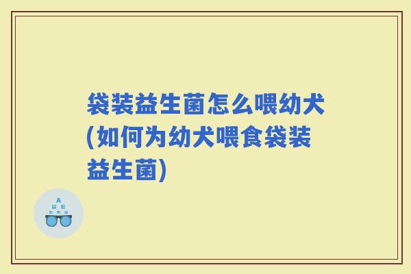 袋装益生菌怎么喂幼犬(如何为幼犬喂食袋装益生菌) 袋装益生菌怎么喂幼犬(如何为幼犬喂食袋装益生菌)