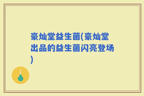 豪灿堂益生菌(豪灿堂出品的益生菌闪亮登场) 豪灿堂益生菌(豪灿堂出品的益生菌闪亮登场)