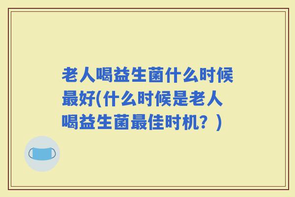 老人喝益生菌什么时候好(什么时候是老人喝益生菌佳时机?) 老人喝益生菌什么时候好(什么时候是老人喝益生菌佳时机?)